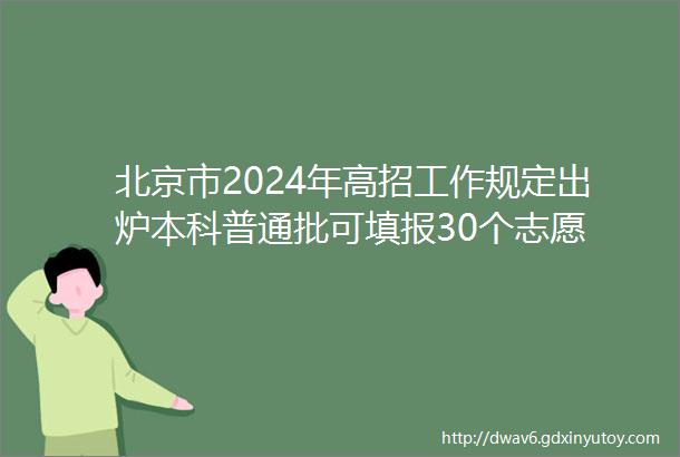 北京市2024年高招工作规定出炉本科普通批可填报30个志愿